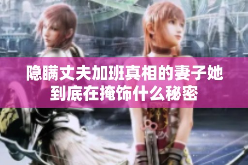 隐瞒丈夫加班真相的妻子她到底在掩饰什么秘密