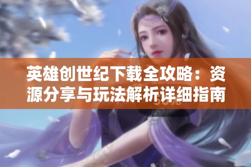 英雄创世纪下载全攻略：资源分享与玩法解析详细指南