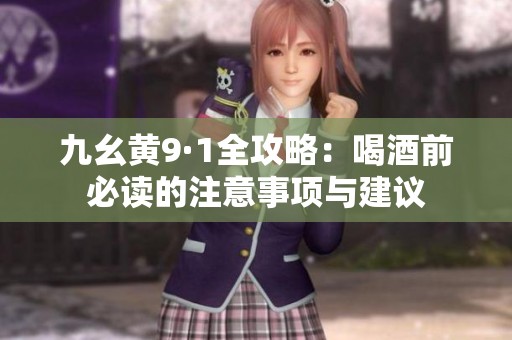 九幺黄9·1全攻略：喝酒前必读的注意事项与建议