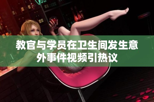 教官与学员在卫生间发生意外事件视频引热议