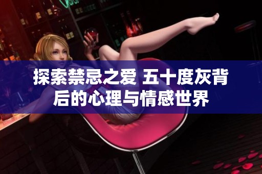 探索禁忌之爱 五十度灰背后的心理与情感世界