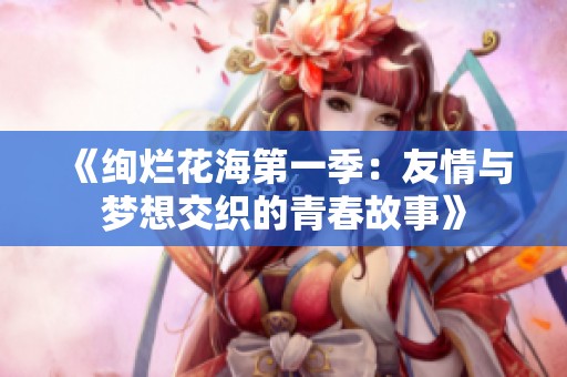 《绚烂花海第一季：友情与梦想交织的青春故事》