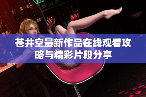 苍井空最新作品在线观看攻略与精彩片段分享