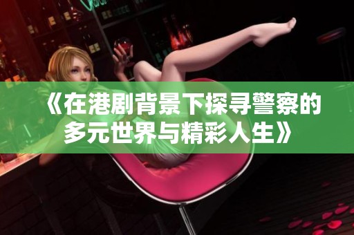 《在港剧背景下探寻警察的多元世界与精彩人生》