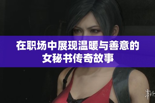 在职场中展现温暖与善意的女秘书传奇故事