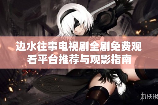 边水往事电视剧全剧免费观看平台推荐与观影指南