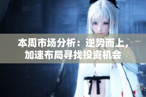 本周市场分析：逆势而上，加速布局寻找投资机会