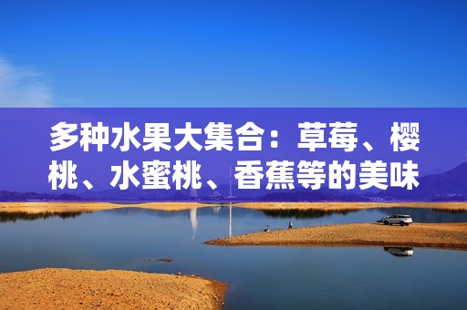 多种水果大集合：草莓、樱桃、水蜜桃、香蕉等的美味探索