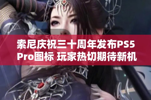 索尼庆祝三十周年发布PS5 Pro图标 玩家热切期待新机亮相