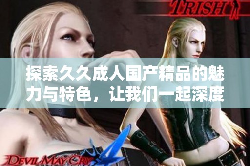 探索久久成人国产精品的魅力与特色，让我们一起深度了解这一领域