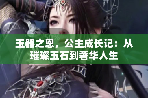 玉器之恩，公主成长记：从璀璨玉石到奢华人生