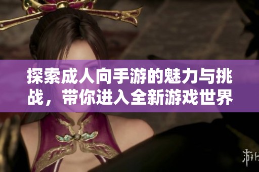 探索成人向手游的魅力与挑战，带你进入全新游戏世界