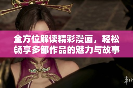 全方位解读精彩漫画，轻松畅享多部作品的魅力与故事