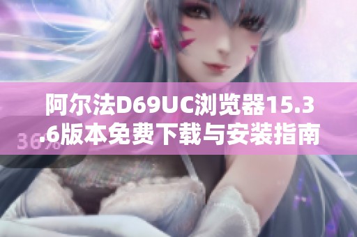 阿尔法D69UC浏览器15.3.6版本免费下载与安装指南