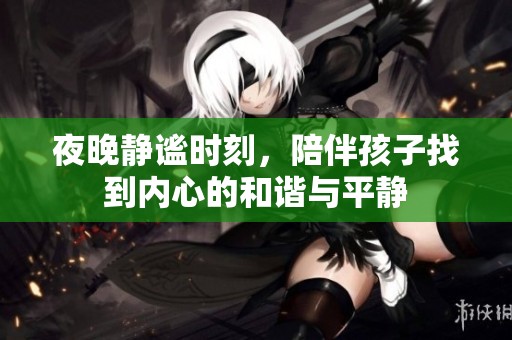 夜晚静谧时刻，陪伴孩子找到内心的和谐与平静
