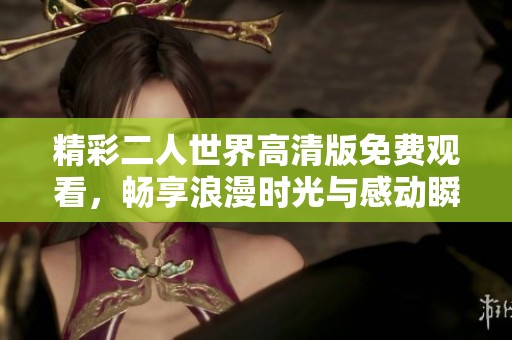精彩二人世界高清版免费观看，畅享浪漫时光与感动瞬间！