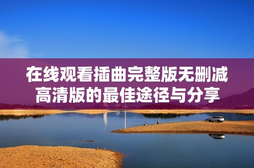 在线观看插曲完整版无删减高清版的最佳途径与分享