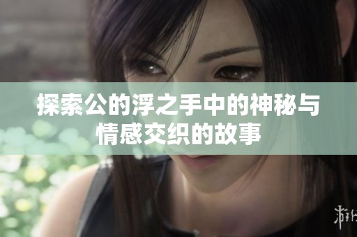 探索公的浮之手中的神秘与情感交织的故事