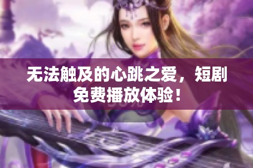 无法触及的心跳之爱，短剧免费播放体验！