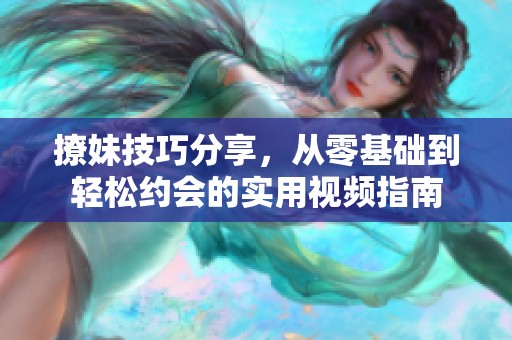 撩妹技巧分享，从零基础到轻松约会的实用视频指南