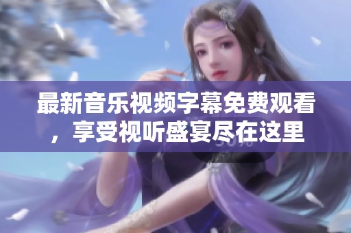 最新音乐视频字幕免费观看，享受视听盛宴尽在这里