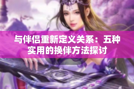 与伴侣重新定义关系：五种实用的换伴方法探讨