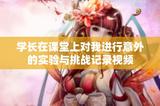 学长在课堂上对我进行意外的实验与挑战记录视频