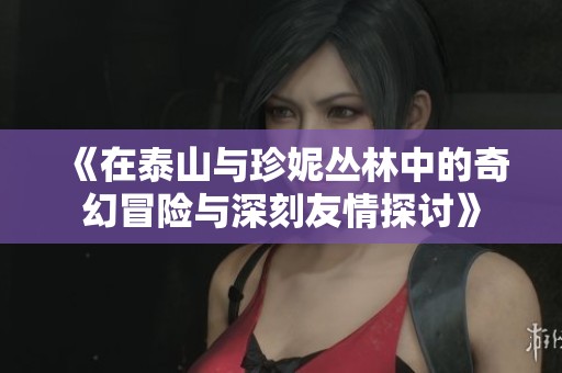 《在泰山与珍妮丛林中的奇幻冒险与深刻友情探讨》