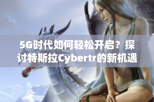 5G时代如何轻松开启？探讨特斯拉Cybertr的新机遇