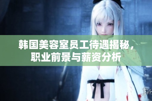 韩国美容室员工待遇揭秘，职业前景与薪资分析