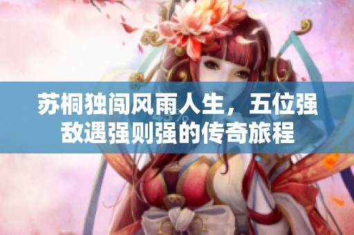苏桐独闯风雨人生，五位强敌遇强则强的传奇旅程