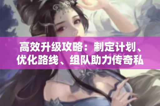 高效升级攻略：制定计划、优化路线、组队助力传奇私服之旅