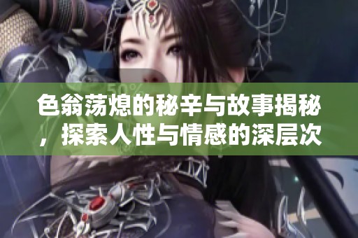 色翁荡熄的秘辛与故事揭秘，探索人性与情感的深层次交织