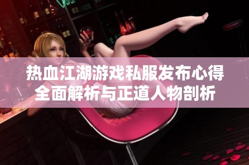热血江湖游戏私服发布心得全面解析与正道人物剖析