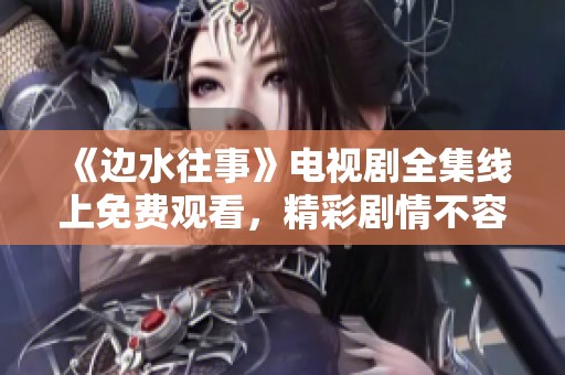 《边水往事》电视剧全集线上免费观看，精彩剧情不容错过