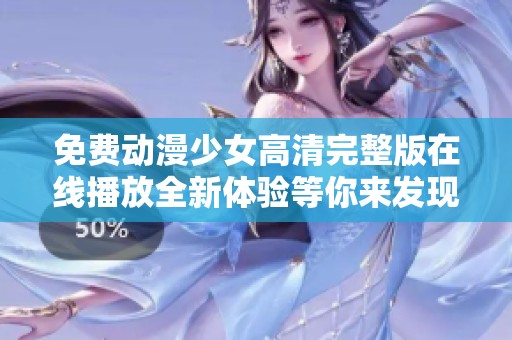 免费动漫少女高清完整版在线播放全新体验等你来发现