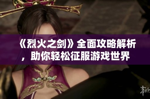 《烈火之剑》全面攻略解析，助你轻松征服游戏世界