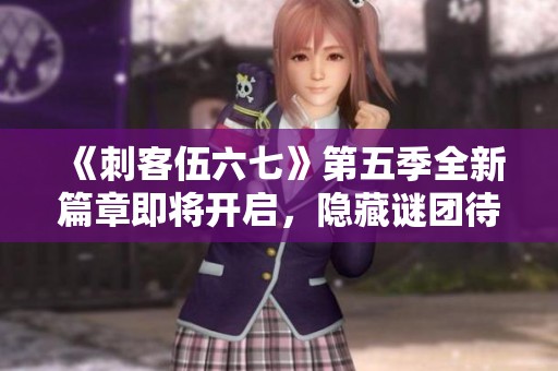 《刺客伍六七》第五季全新篇章即将开启，隐藏谜团待解！