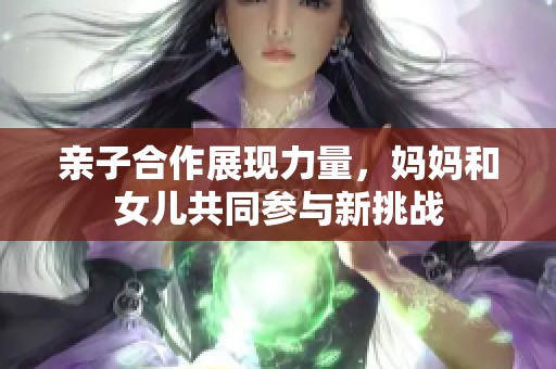 亲子合作展现力量，妈妈和女儿共同参与新挑战