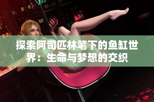 探索阿司匹林笔下的鱼缸世界：生命与梦想的交织