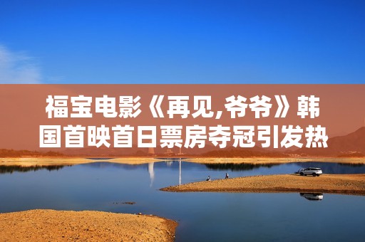福宝电影《再见,爷爷》韩国首映首日票房夺冠引发热议