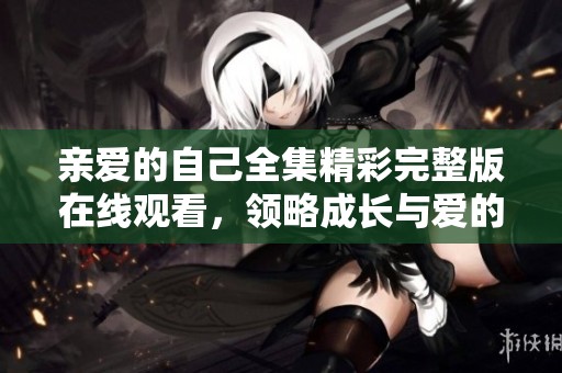 亲爱的自己全集精彩完整版在线观看，领略成长与爱的旅程