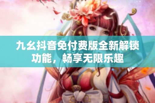 九幺抖音免付费版全新解锁功能，畅享无限乐趣