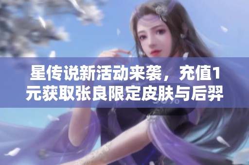 星传说新活动来袭，充值1元获取张良限定皮肤与后羿苍穹皮肤