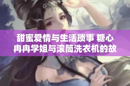 甜蜜爱情与生活琐事 糖心冉冉学姐与滚筒洗衣机的故事