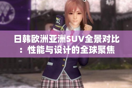 日韩欧洲亚洲SUV全景对比：性能与设计的全球聚焦
