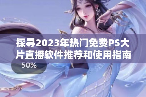 探寻2023年热门免费PS大片直播软件推荐和使用指南
