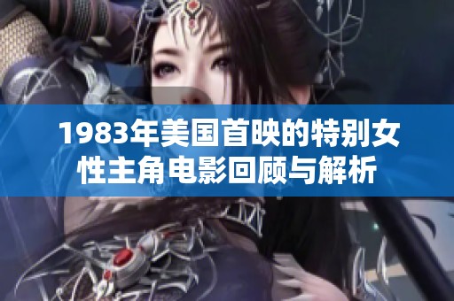 1983年美国首映的特别女性主角电影回顾与解析