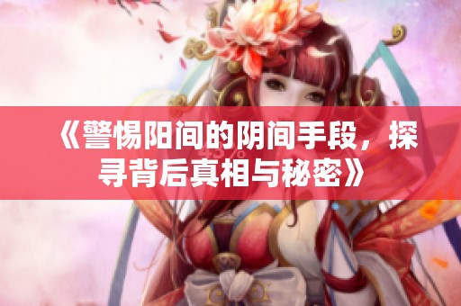 《警惕阳间的阴间手段，探寻背后真相与秘密》