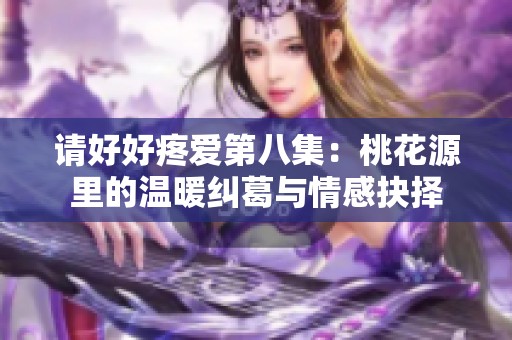 请好好疼爱第八集：桃花源里的温暖纠葛与情感抉择